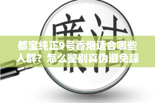 都宝纯正9号香烟适合哪些人群？怎么鉴别真伪避免踩坑？